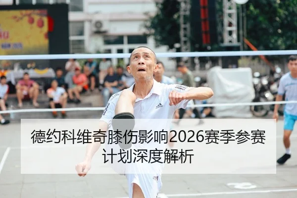 德约科维奇膝伤影响2026赛季参赛计划深度解析